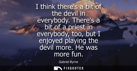 Small: I think theres a bit of the devil in everybody. Theres a bit of a priest in everybody, too, but I enjoy