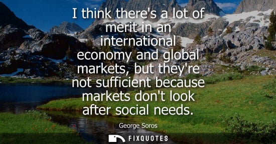Small: I think theres a lot of merit in an international economy and global markets, but theyre not sufficient