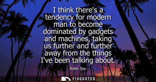 Small: I think theres a tendency for modern man to become dominated by gadgets and machines, taking us further