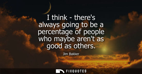Small: I think - theres always going to be a percentage of people who maybe arent as good as others