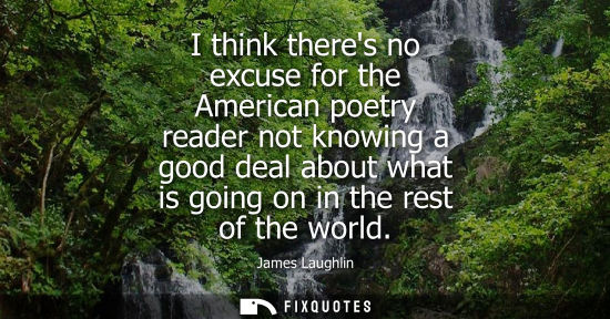 Small: I think theres no excuse for the American poetry reader not knowing a good deal about what is going on 