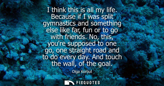 Small: I think this is all my life. Because if I was split gymnastics and something else like far, fun or to g