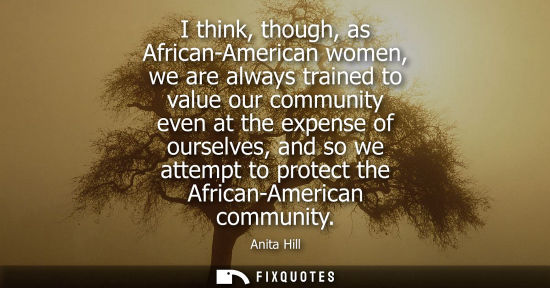 Small: I think, though, as African-American women, we are always trained to value our community even at the ex