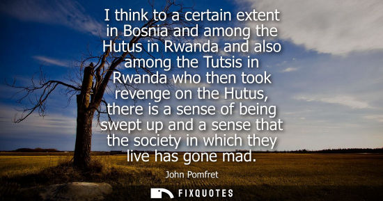 Small: I think to a certain extent in Bosnia and among the Hutus in Rwanda and also among the Tutsis in Rwanda