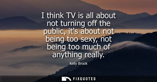 Small: I think TV is all about not turning off the public, its about not being too sexy, not being too much of