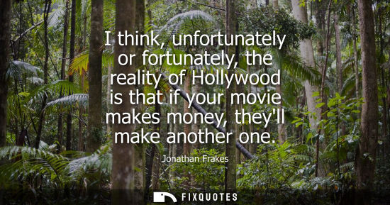 Small: I think, unfortunately or fortunately, the reality of Hollywood is that if your movie makes money, they