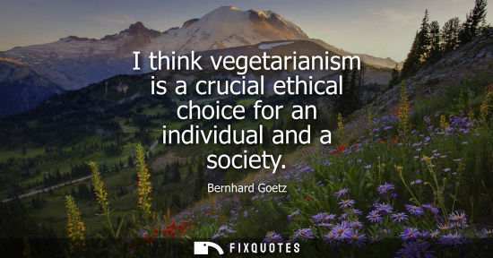 Small: I think vegetarianism is a crucial ethical choice for an individual and a society