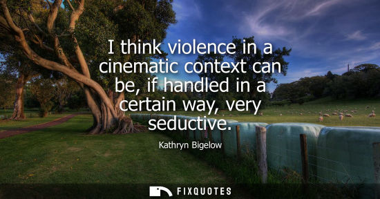 Small: I think violence in a cinematic context can be, if handled in a certain way, very seductive