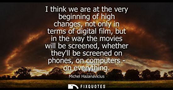 Small: I think we are at the very beginning of high changes, not only in terms of digital film, but in the way