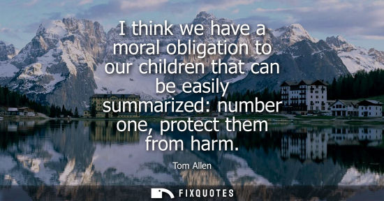 Small: I think we have a moral obligation to our children that can be easily summarized: number one, protect t