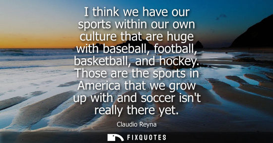 Small: I think we have our sports within our own culture that are huge with baseball, football, basketball, an