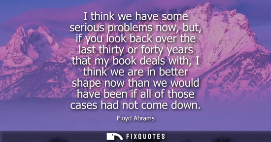 Small: I think we have some serious problems now, but, if you look back over the last thirty or forty years th
