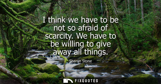 Small: I think we have to be not so afraid of scarcity. We have to be willing to give away all things