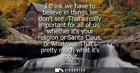 Small: I think we have to believe in things we dont see. Thats really important for all of us, whether its you