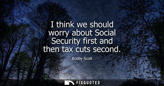 Small: I think we should worry about Social Security first and then tax cuts second