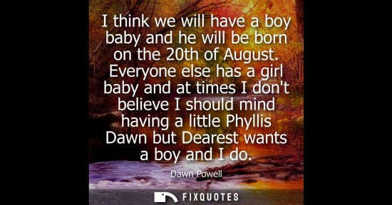 Small: I think we will have a boy baby and he will be born on the 20th of August. Everyone else has a girl bab