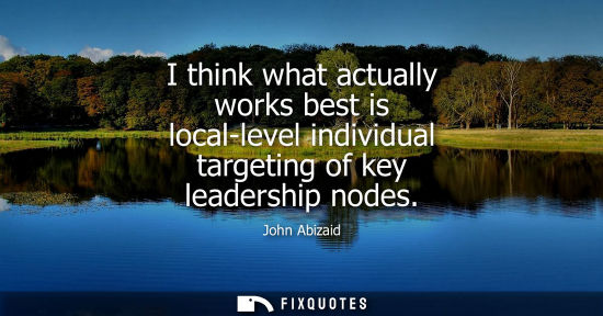 Small: I think what actually works best is local-level individual targeting of key leadership nodes
