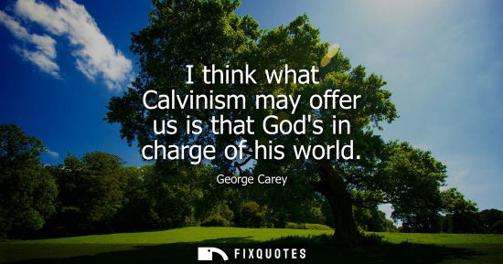 Small: I think what Calvinism may offer us is that Gods in charge of his world
