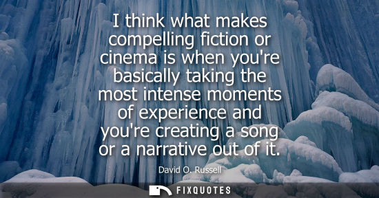 Small: I think what makes compelling fiction or cinema is when youre basically taking the most intense moments