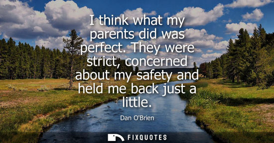 Small: I think what my parents did was perfect. They were strict, concerned about my safety and held me back j