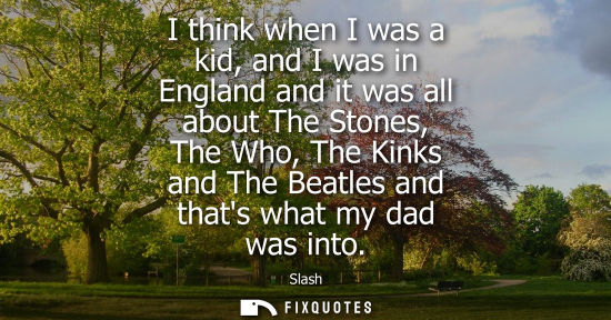Small: I think when I was a kid, and I was in England and it was all about The Stones, The Who, The Kinks and 
