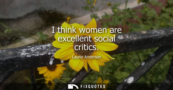 Small: I think women are excellent social critics