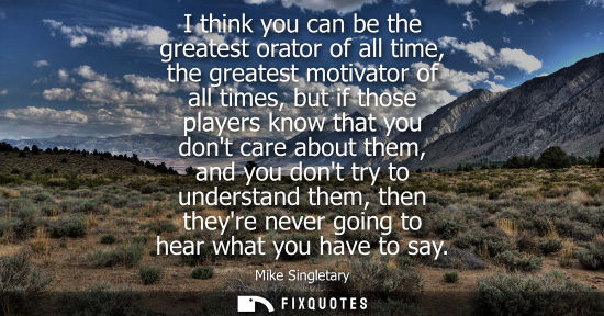 Small: I think you can be the greatest orator of all time, the greatest motivator of all times, but if those p