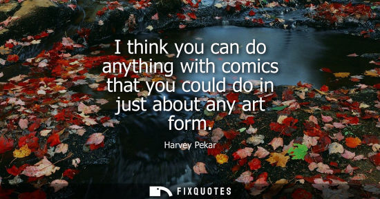 Small: I think you can do anything with comics that you could do in just about any art form