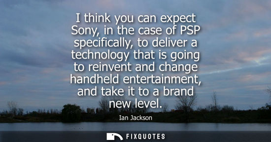 Small: I think you can expect Sony, in the case of PSP specifically, to deliver a technology that is going to 
