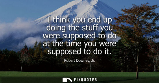 Small: I think you end up doing the stuff you were supposed to do at the time you were supposed to do it
