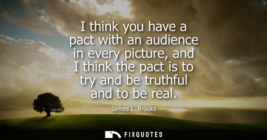 Small: I think you have a pact with an audience in every picture, and I think the pact is to try and be truthf