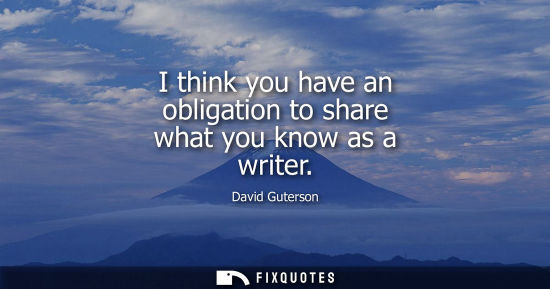 Small: I think you have an obligation to share what you know as a writer