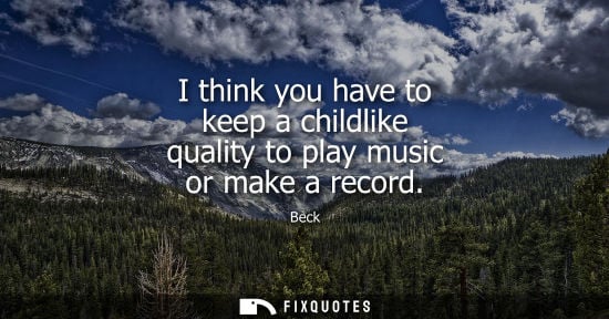 Small: I think you have to keep a childlike quality to play music or make a record