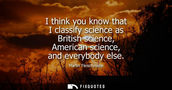 Small: I think you know that I classify science as British science, American science, and everybody else