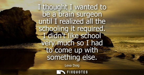 Small: I thought I wanted to be a brain surgeon until I realized all the schooling it required. I didnt like school v