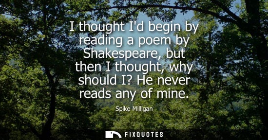 Small: I thought Id begin by reading a poem by Shakespeare, but then I thought, why should I? He never reads any of m