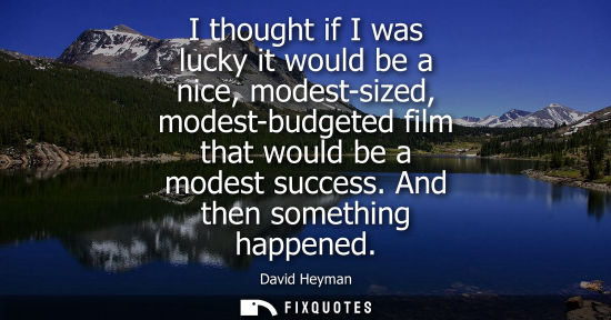 Small: I thought if I was lucky it would be a nice, modest-sized, modest-budgeted film that would be a modest 
