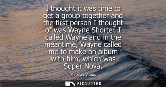 Small: I thought it was time to get a group together and the first person I thought of was Wayne Shorter.