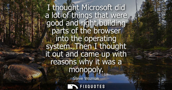Small: I thought Microsoft did a lot of things that were good and right building parts of the browser into the operat