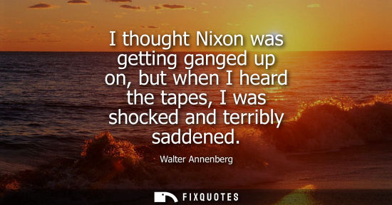 Small: I thought Nixon was getting ganged up on, but when I heard the tapes, I was shocked and terribly sadden