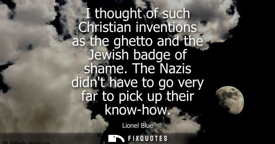 Small: I thought of such Christian inventions as the ghetto and the Jewish badge of shame. The Nazis didnt hav