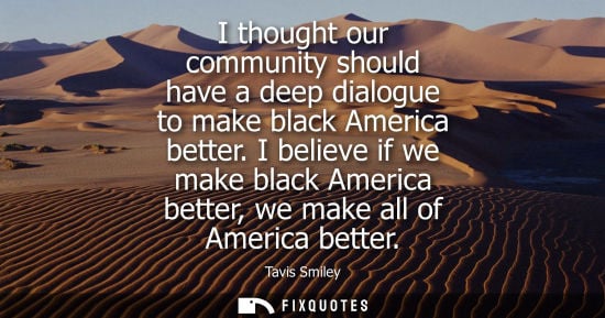 Small: I thought our community should have a deep dialogue to make black America better. I believe if we make 