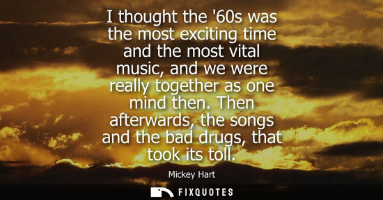 Small: I thought the 60s was the most exciting time and the most vital music, and we were really together as o