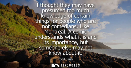 Small: I thought they may have presumed too much knowledge of certain things for people who are not comedians. Like M