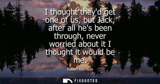 Small: I thought theyd get one of us, but Jack, after all hes been through, never worried about it I thought i