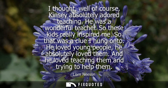 Small: I thought, well of course, Kinsey absolutely adored teaching. He was a wonderful teacher. So these kids really