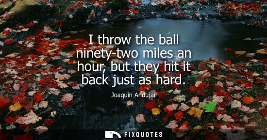Small: I throw the ball ninety-two miles an hour, but they hit it back just as hard