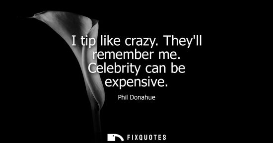 Small: I tip like crazy. Theyll remember me. Celebrity can be expensive