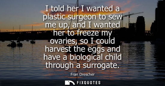 Small: I told her I wanted a plastic surgeon to sew me up, and I wanted her to freeze my ovaries, so I could h