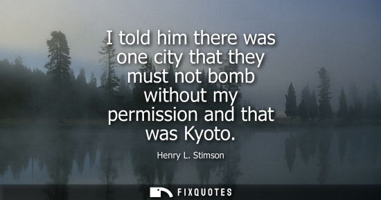 Small: I told him there was one city that they must not bomb without my permission and that was Kyoto
